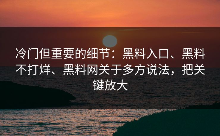 冷门但重要的细节：黑料入口、黑料不打烊、黑料网关于多方说法，把关键放大