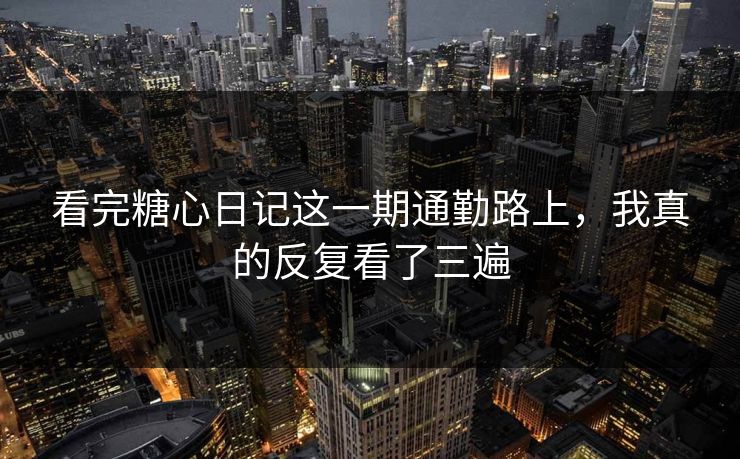 看完糖心日记这一期通勤路上，我真的反复看了三遍