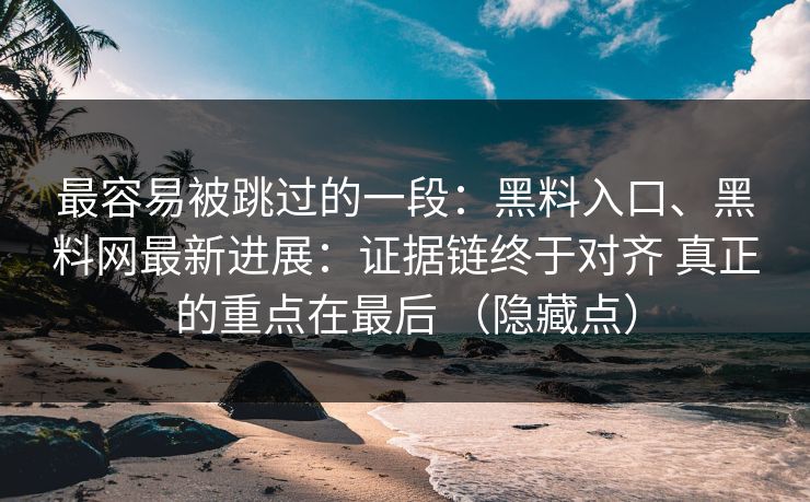 最容易被跳过的一段：黑料入口、黑料网最新进展：证据链终于对齐 真正的重点在最后 （隐藏点）