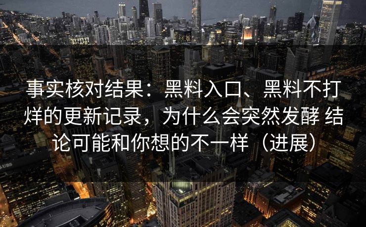 事实核对结果：黑料入口、黑料不打烊的更新记录，为什么会突然发酵 结论可能和你想的不一样（进展）