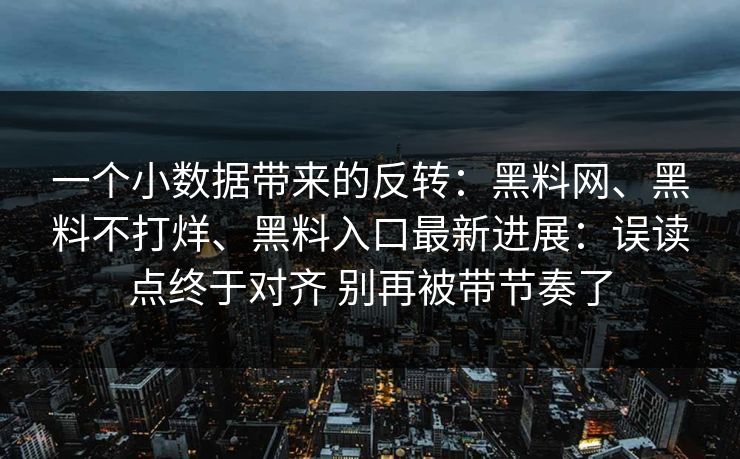 一个小数据带来的反转：黑料网、黑料不打烊、黑料入口最新进展：误读点终于对齐 别再被带节奏了