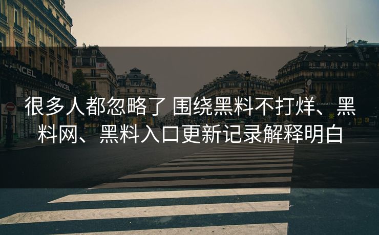 很多人都忽略了 围绕黑料不打烊、黑料网、黑料入口更新记录解释明白