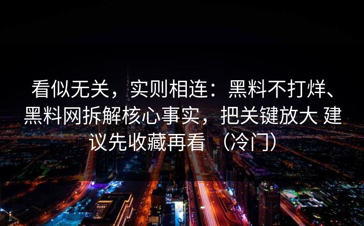 看似无关，实则相连：黑料不打烊、黑料网拆解核心事实，把关键放大 建议先收藏再看 （冷门）