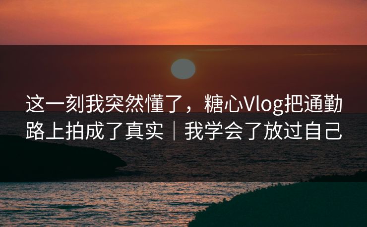这一刻我突然懂了，糖心Vlog把通勤路上拍成了真实｜我学会了放过自己
