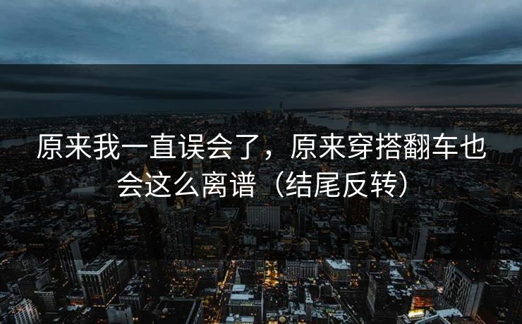 原来我一直误会了，原来穿搭翻车也会这么离谱（结尾反转）