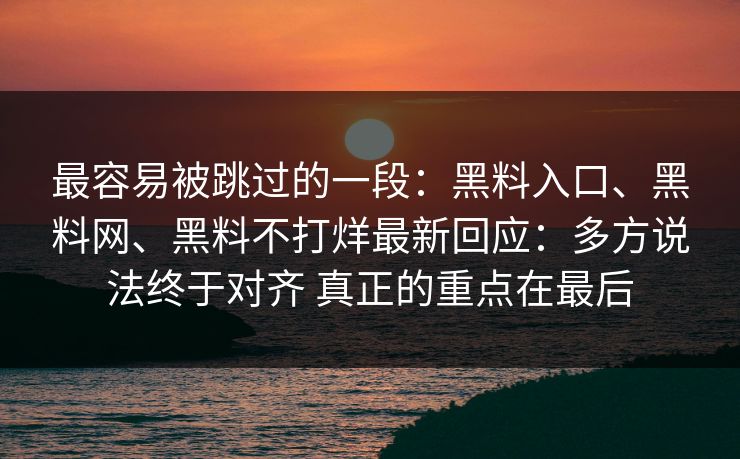 最容易被跳过的一段：黑料入口、黑料网、黑料不打烊最新回应：多方说法终于对齐 真正的重点在最后