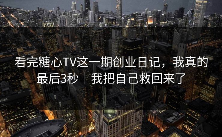 看完糖心TV这一期创业日记，我真的最后3秒｜我把自己救回来了