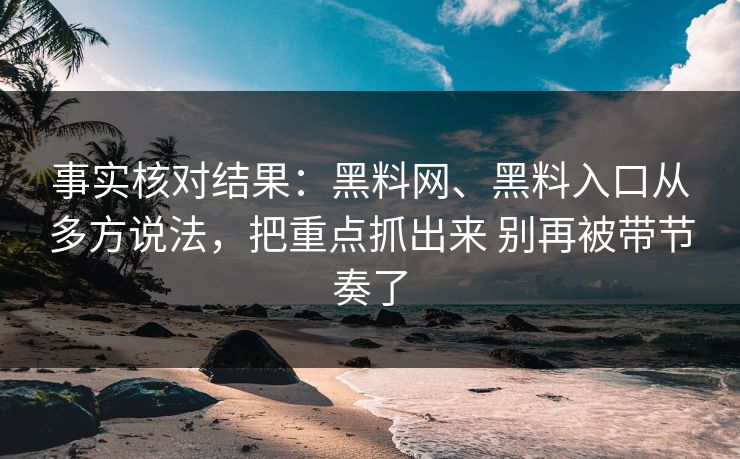 事实核对结果：黑料网、黑料入口从多方说法，把重点抓出来 别再被带节奏了