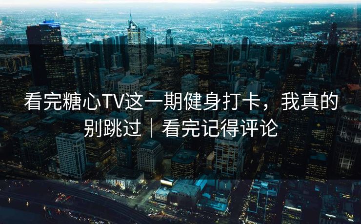 看完糖心TV这一期健身打卡，我真的别跳过｜看完记得评论