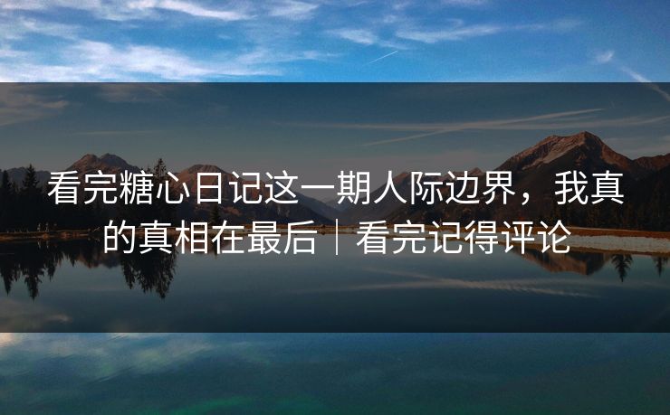 看完糖心日记这一期人际边界，我真的真相在最后｜看完记得评论