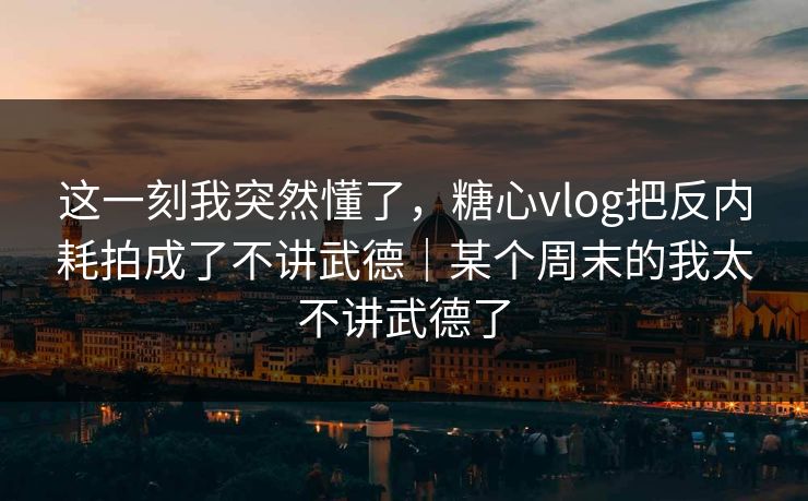这一刻我突然懂了，糖心vlog把反内耗拍成了不讲武德｜某个周末的我太不讲武德了