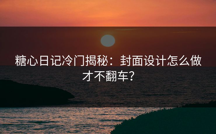 糖心日记冷门揭秘：封面设计怎么做才不翻车？