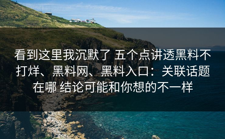 看到这里我沉默了 五个点讲透黑料不打烊、黑料网、黑料入口：关联话题在哪 结论可能和你想的不一样
