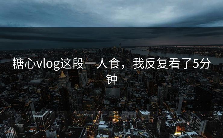 糖心vlog这段一人食，我反复看了5分钟