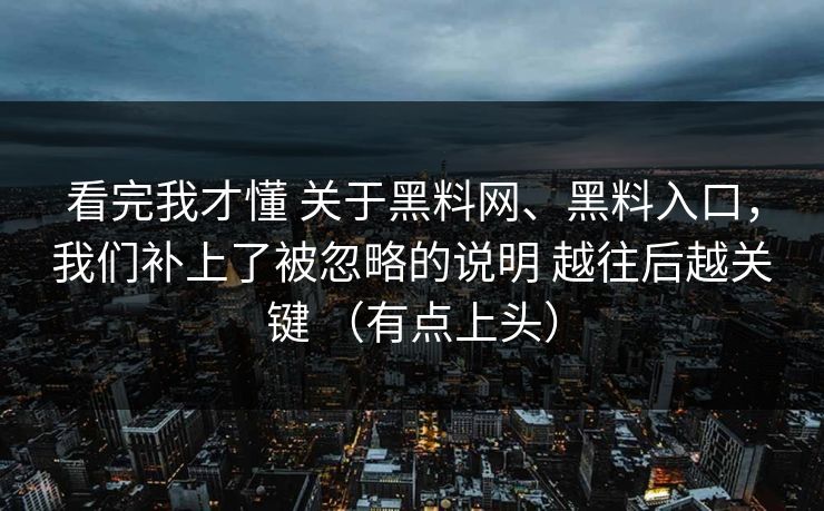 看完我才懂 关于黑料网、黑料入口，我们补上了被忽略的说明 越往后越关键 （有点上头）