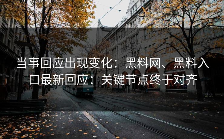 当事回应出现变化：黑料网、黑料入口最新回应：关键节点终于对齐