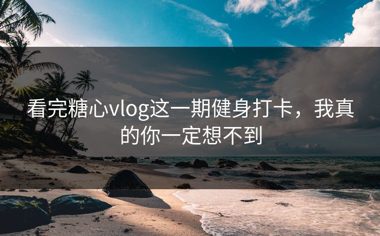 看完糖心vlog这一期健身打卡，我真的你一定想不到