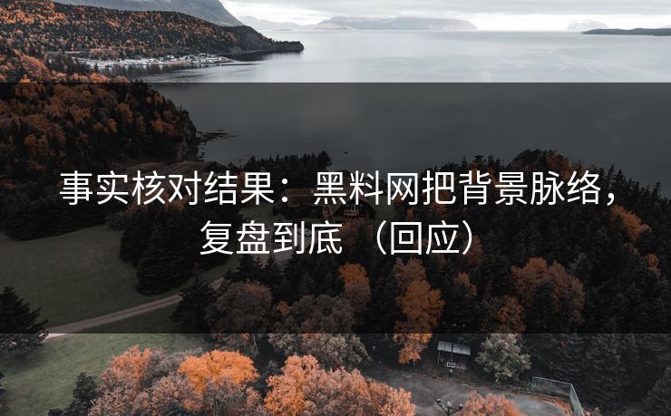 事实核对结果：黑料网把背景脉络，复盘到底 （回应）