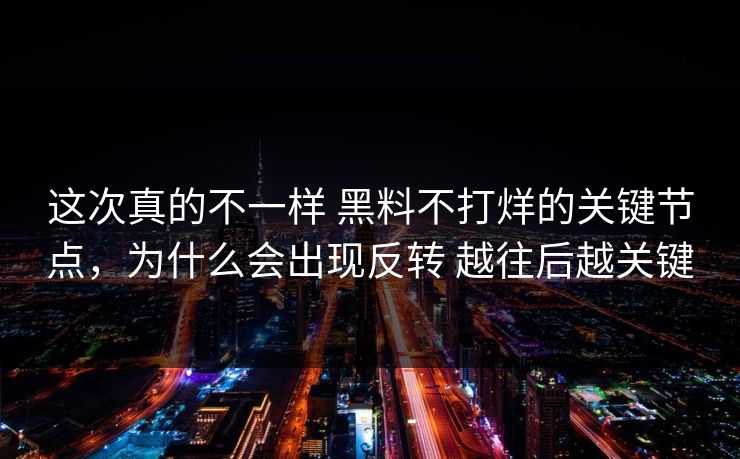 这次真的不一样 黑料不打烊的关键节点，为什么会出现反转 越往后越关键