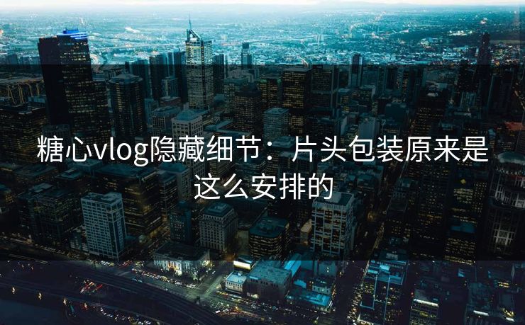 糖心vlog隐藏细节：片头包装原来是这么安排的