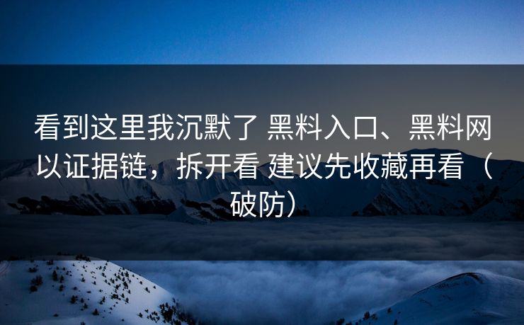 看到这里我沉默了 黑料入口、黑料网以证据链，拆开看 建议先收藏再看（破防）
