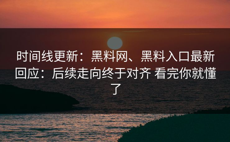 时间线更新：黑料网、黑料入口最新回应：后续走向终于对齐 看完你就懂了