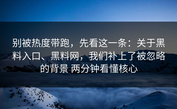 别被热度带跑，先看这一条：关于黑料入口、黑料网，我们补上了被忽略的背景 两分钟看懂核心