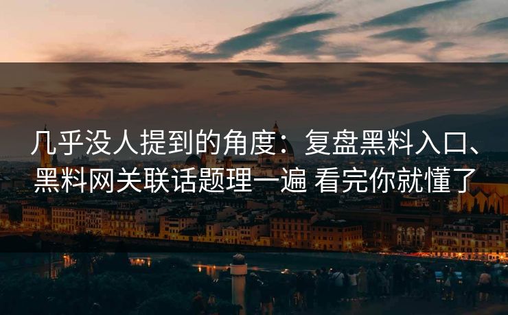 几乎没人提到的角度：复盘黑料入口、黑料网关联话题理一遍 看完你就懂了