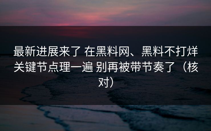 最新进展来了 在黑料网、黑料不打烊关键节点理一遍 别再被带节奏了（核对）