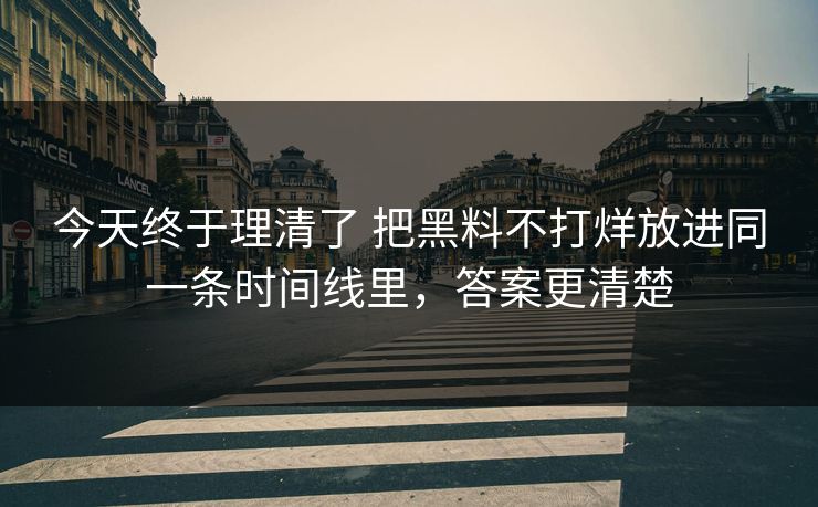 今天终于理清了 把黑料不打烊放进同一条时间线里，答案更清楚