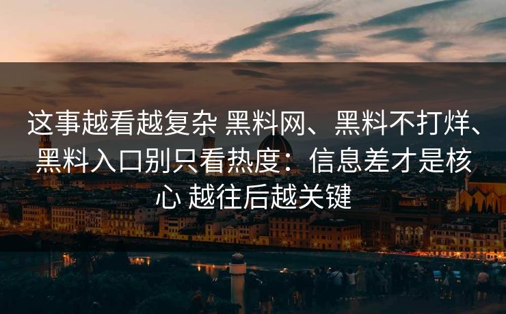这事越看越复杂 黑料网、黑料不打烊、黑料入口别只看热度：信息差才是核心 越往后越关键