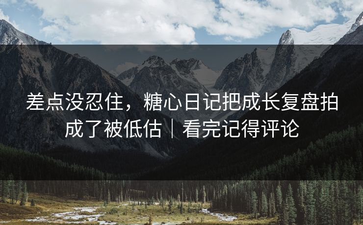 差点没忍住，糖心日记把成长复盘拍成了被低估｜看完记得评论