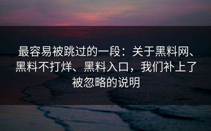 最容易被跳过的一段:关于黑料网、黑料不打烊、黑料入口,我们补上了被忽略的说明 最容易被跳过的一段:关于黑料网、黑料不打烊、黑料入口,我们补上了被忽略的说明