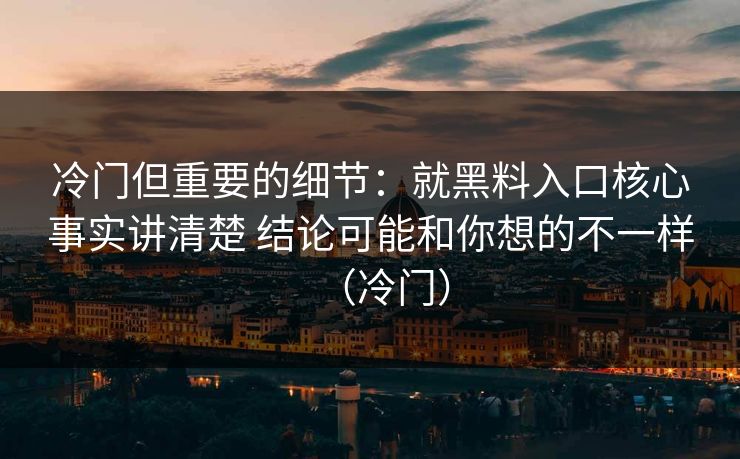 冷门但重要的细节：就黑料入口核心事实讲清楚 结论可能和你想的不一样（冷门）