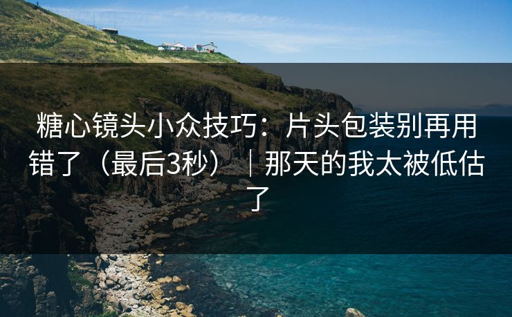糖心镜头小众技巧：片头包装别再用错了（最后3秒）｜那天的我太被低估了