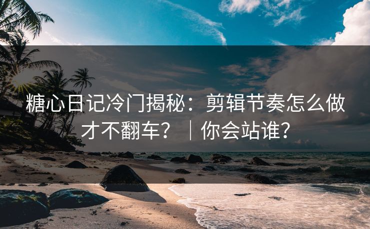 糖心日记冷门揭秘：剪辑节奏怎么做才不翻车？｜你会站谁？