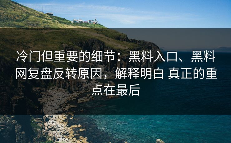 冷门但重要的细节：黑料入口、黑料网复盘反转原因，解释明白 真正的重点在最后