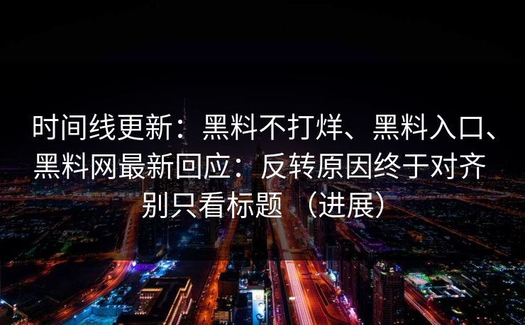 时间线更新：黑料不打烊、黑料入口、黑料网最新回应：反转原因终于对齐 别只看标题 （进展）