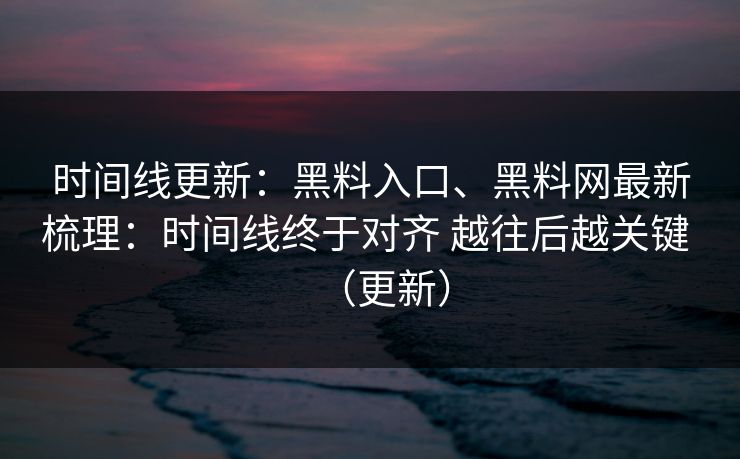 时间线更新：黑料入口、黑料网最新梳理：时间线终于对齐 越往后越关键 （更新）