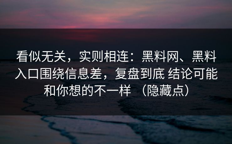 看似无关，实则相连：黑料网、黑料入口围绕信息差，复盘到底 结论可能和你想的不一样 （隐藏点）