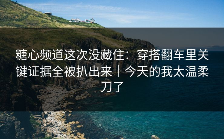 糖心频道这次没藏住：穿搭翻车里关键证据全被扒出来｜今天的我太温柔刀了