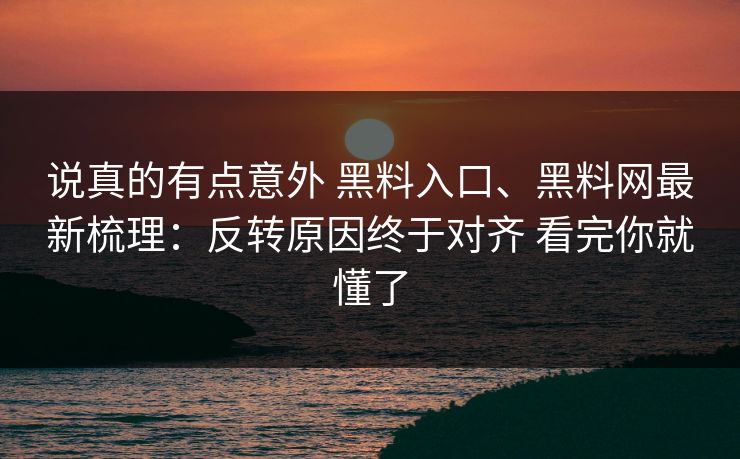 说真的有点意外 黑料入口、黑料网最新梳理：反转原因终于对齐 看完你就懂了