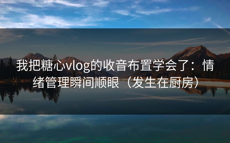 我把糖心vlog的收音布置学会了：情绪管理瞬间顺眼（发生在厨房）