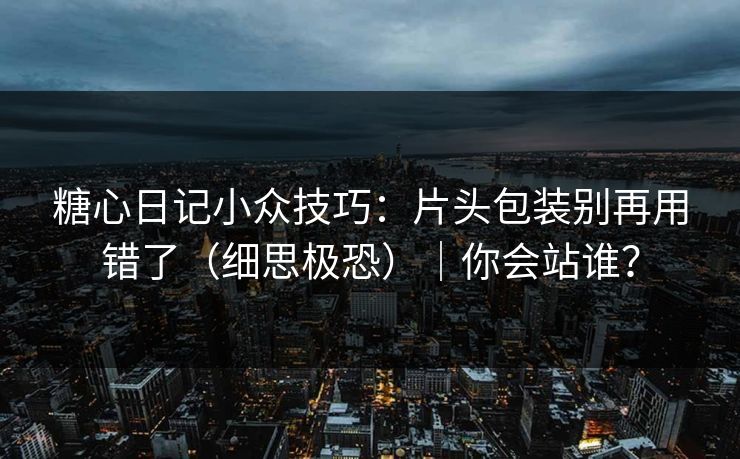 糖心日记小众技巧：片头包装别再用错了（细思极恐）｜你会站谁？