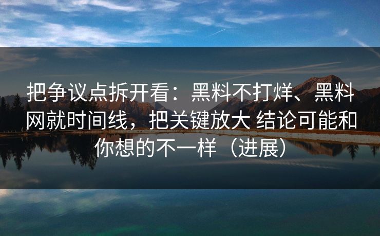 把争议点拆开看：黑料不打烊、黑料网就时间线，把关键放大 结论可能和你想的不一样（进展）